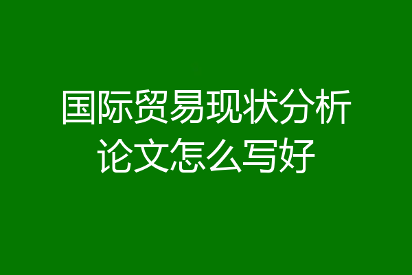国际贸易现状分析论文怎么写好