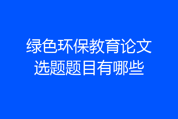 绿色环保教育论文选题题目有哪些