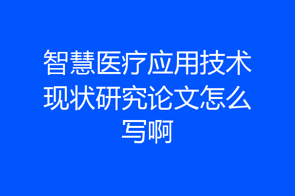 智慧医疗应用技术现状研究论文怎么写啊