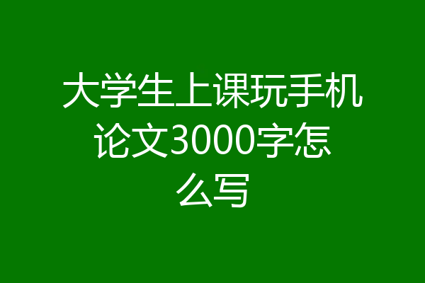 大学生上课玩手机论文3000字怎么写