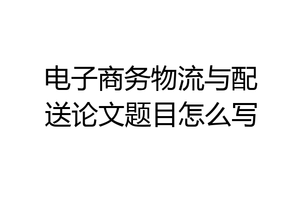 电子商务物流与配送论文题目怎么写