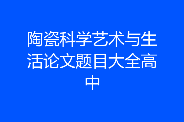 陶瓷科学艺术与生活论文题目大全高中