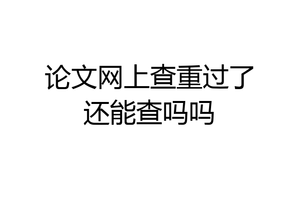 论文网上查重过了还能查吗吗