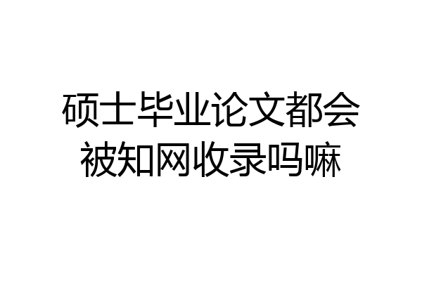硕士毕业论文都会被知网收录吗嘛