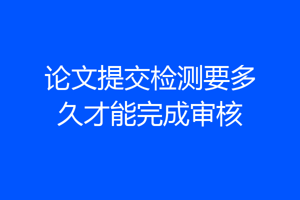 论文提交检测要多久才能完成审核