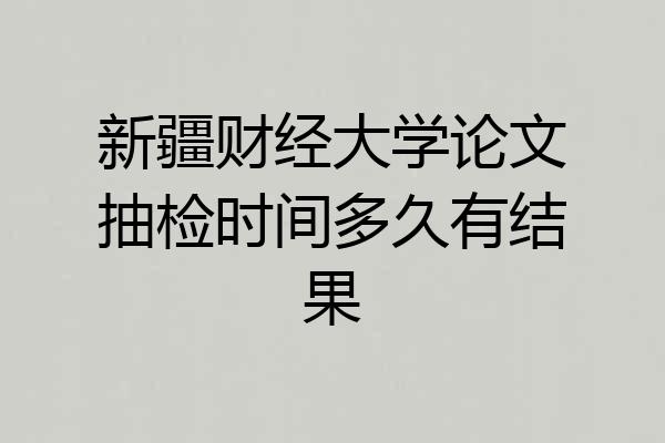 新疆财经大学论文抽检时间多久有结果