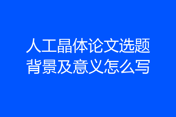 人工晶体论文选题背景及意义怎么写