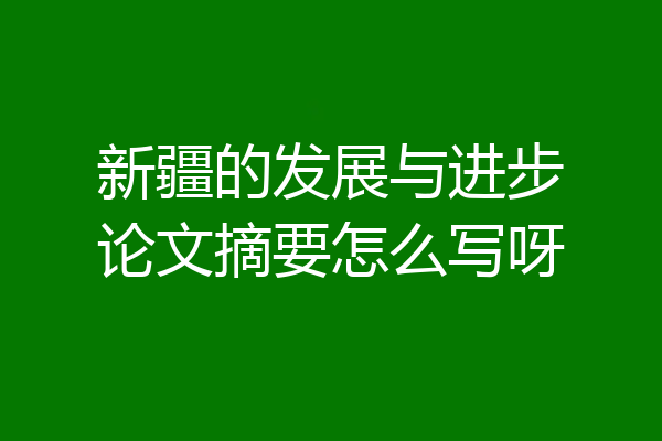 新疆的发展与进步论文摘要怎么写呀