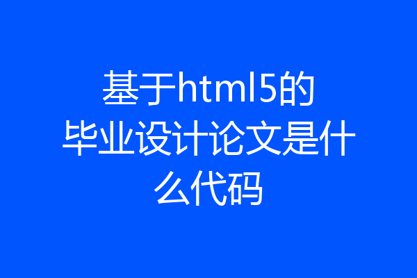 基于html5的毕业设计论文是什么代码