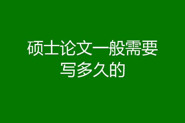 硕士论文一般需要写多久的