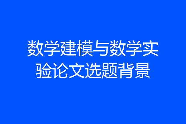 数学建模与数学实验论文选题背景