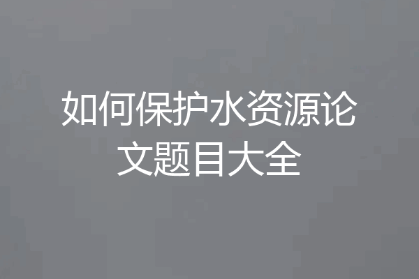 如何保护水资源论文题目大全