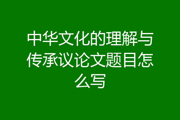 中华文化的理解与传承议论文题目怎么写