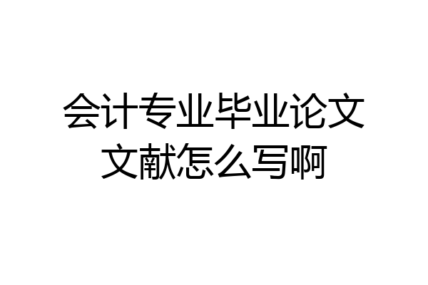 会计专业毕业论文文献怎么写啊