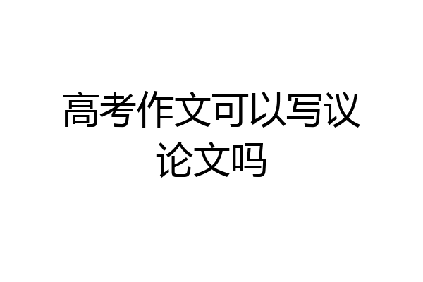 高考作文可以写议论文吗