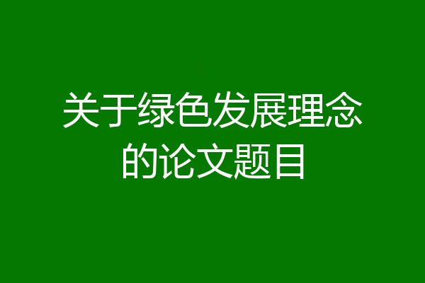 关于绿色发展理念的论文题目