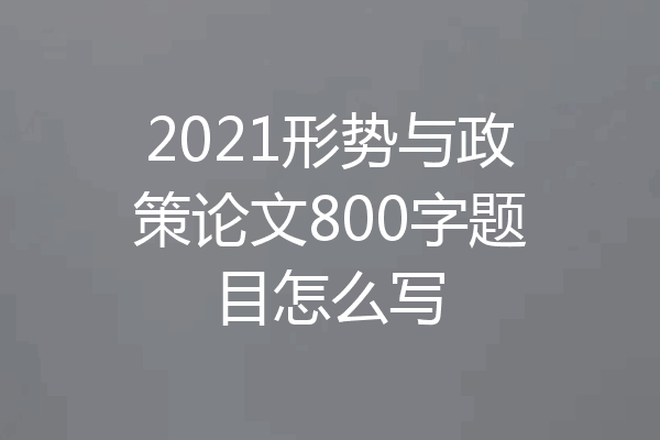 2021形势与政策论文800字题目怎么写