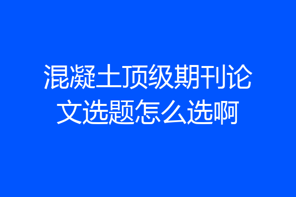 混凝土顶级期刊论文选题怎么选啊