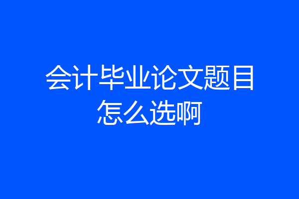 会计毕业论文题目怎么选啊
