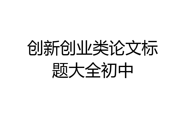 创新创业类论文标题大全初中