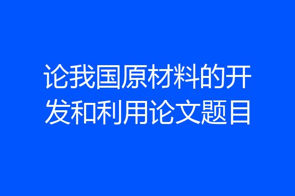 论我国原材料的开发和利用论文题目