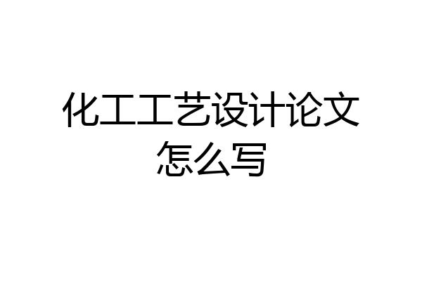 化工工艺设计论文怎么写