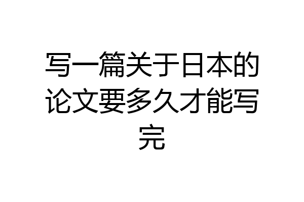 写一篇关于日本的论文要多久才能写完
