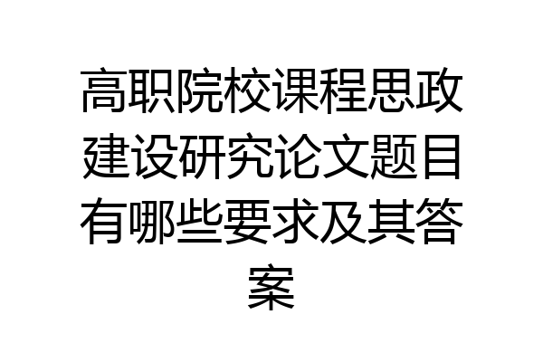 高职院校课程思政建设研究论文题目有哪些要求及其答案