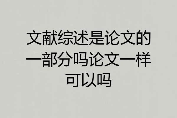 文献综述是论文的一部分吗论文一样可以吗