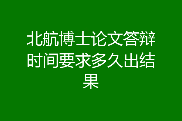 北航博士论文答辩时间要求多久出结果