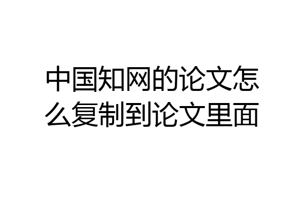中国知网的论文怎么复制到论文里面