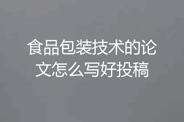 食品包装技术的论文怎么写好投稿
