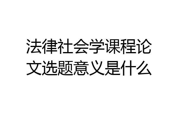法律社会学课程论文选题意义是什么
