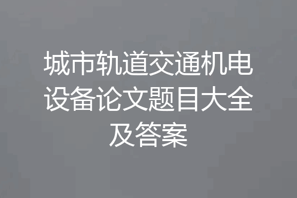 城市轨道交通机电设备论文题目大全及答案