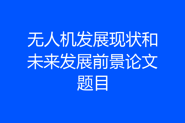 无人机发展现状和未来发展前景论文题目