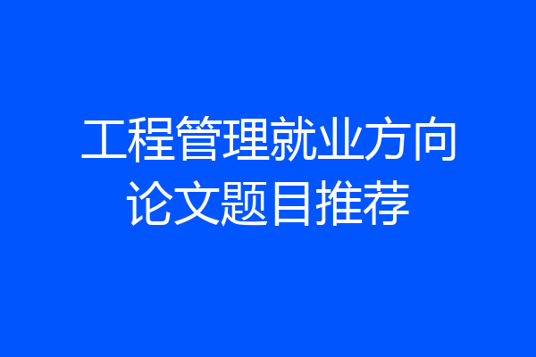 工程管理就业方向论文题目推荐