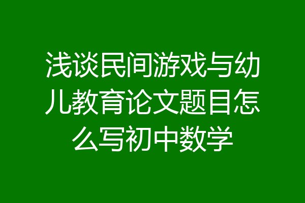 浅谈民间游戏与幼儿教育论文题目怎么写初中数学