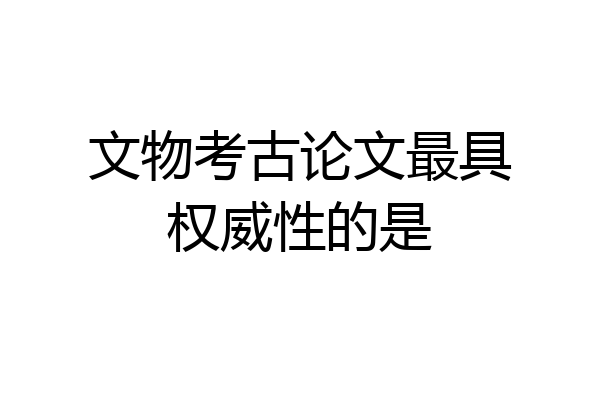 文物考古论文最具权威性的是