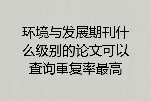 环境与发展期刊什么级别的论文可以查询重复率最高