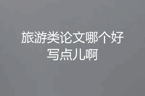 旅游类论文哪个好写点儿啊