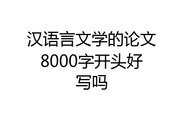 汉语言文学的论文8000字开头好写吗