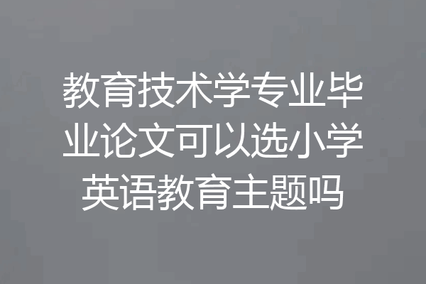 教育技术学专业毕业论文可以选小学英语教育主题吗