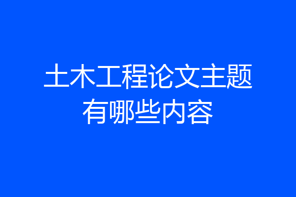 土木工程论文主题有哪些内容