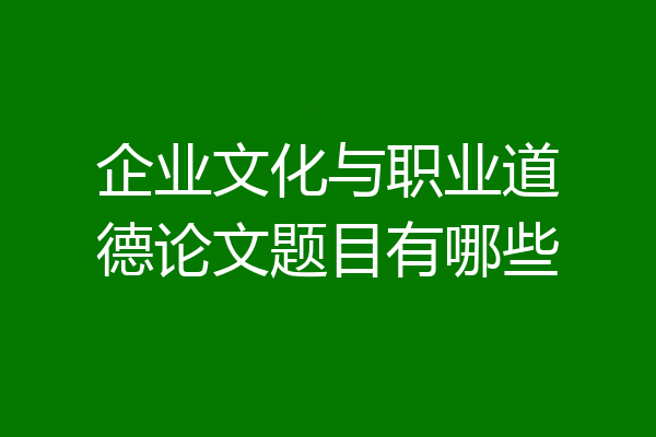 企业文化与职业道德论文题目有哪些