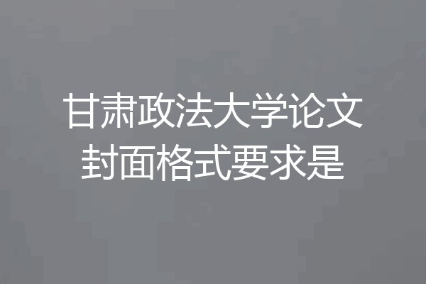 甘肃政法大学论文封面格式要求是