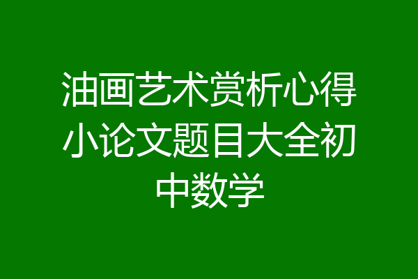 油画艺术赏析心得小论文题目大全初中数学