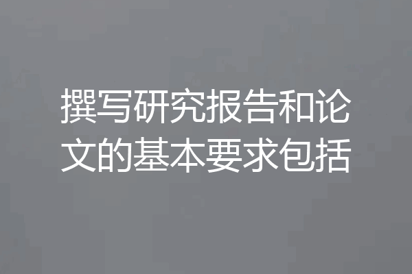 撰写研究报告和论文的基本要求包括