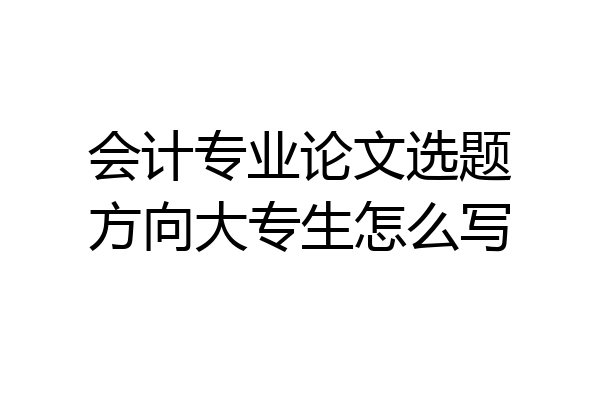会计专业论文选题方向大专生怎么写