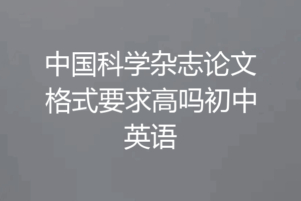 中国科学杂志论文格式要求高吗初中英语