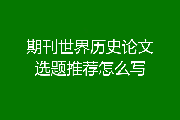 期刊世界历史论文选题推荐怎么写